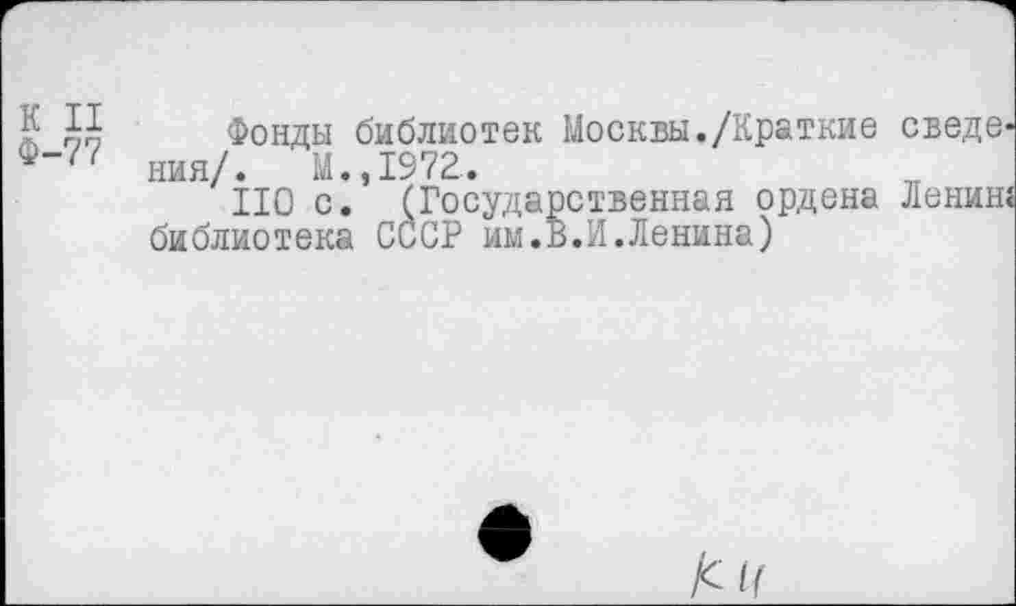 ﻿К II
Ф-77
Фонды библиотек Москвы./Краткие сведв' ния/. М.,1972.
НО с. (Государственная ордена Ленин библиотека СССР им.В.И.Ленина)